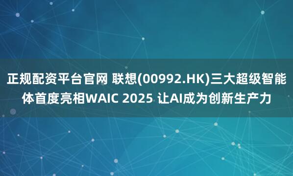 正规配资平台官网 联想(00992.HK)三大超级智能体首度亮相WAIC 2025 让AI成为创新生产力