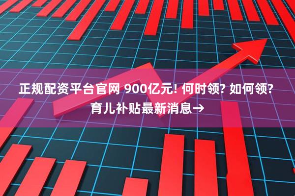 正规配资平台官网 900亿元! 何时领? 如何领? 育儿补贴最新消息→