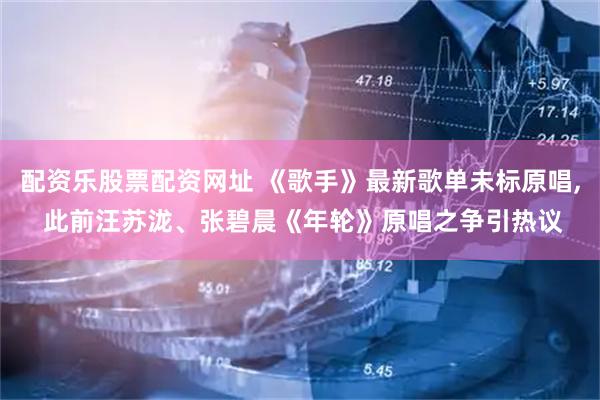 配资乐股票配资网址 《歌手》最新歌单未标原唱, 此前汪苏泷、张碧晨《年轮》原唱之争引热议