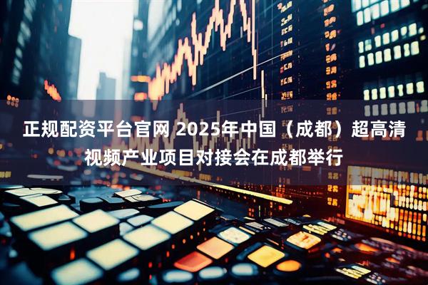 正规配资平台官网 2025年中国（成都）超高清视频产业项目对接会在成都举行