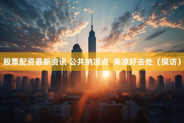股票配资最新资讯 公共纳凉点  乘凉好去处（探访）