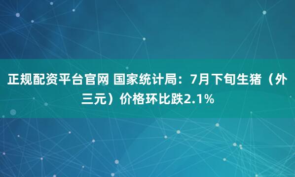 正规配资平台官网 国家统计局：7月下旬生猪（外三元）价格环比跌2.1%