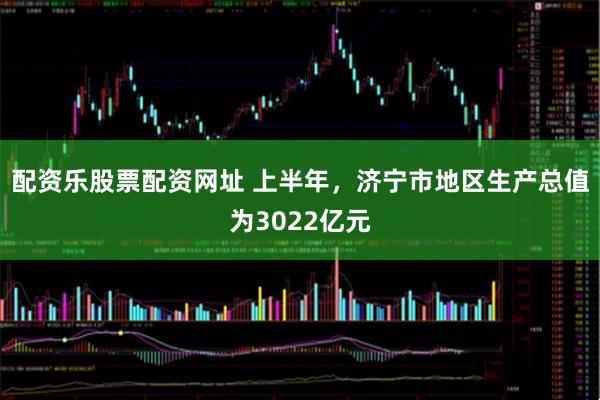 配资乐股票配资网址 上半年,济宁市地区生产总值为3022亿元