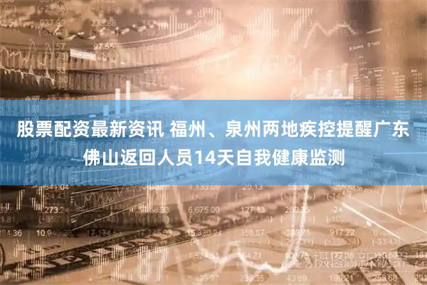 股票配资最新资讯 福州、泉州两地疾控提醒广东佛山返回人员14天自我健康监测
