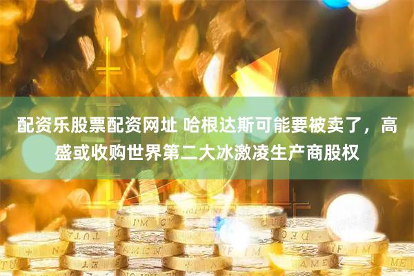 配资乐股票配资网址 哈根达斯可能要被卖了，高盛或收购世界第二大冰激凌生产商股权