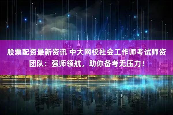 股票配资最新资讯 中大网校社会工作师考试师资团队：强师领航，助你备考无压力！