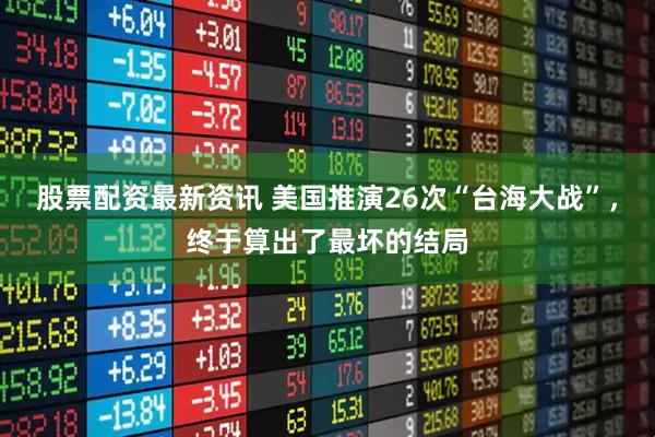 股票配资最新资讯 美国推演26次“台海大战”，终于算出了最坏的结局