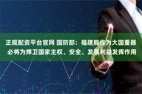 正规配资平台官网 国防部：福建舰作为大国重器 必将为捍卫国家主权、安全、发展利益发挥作用