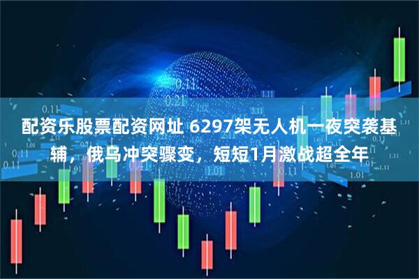 配资乐股票配资网址 6297架无人机一夜突袭基辅，俄乌冲突骤变，短短1月激战超全年