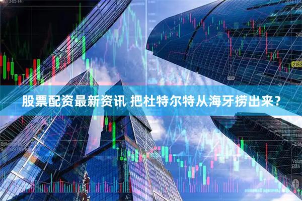 股票配资最新资讯 把杜特尔特从海牙捞出来？
