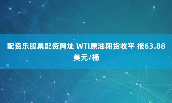 配资乐股票配资网址 WTI原油期货收平 报63.88美元/桶