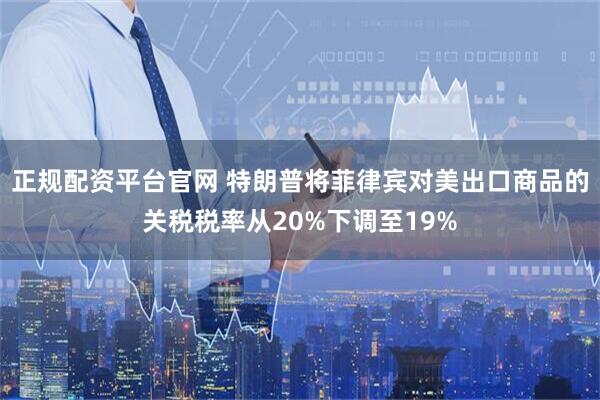 正规配资平台官网 特朗普将菲律宾对美出口商品的关税税率从20%下调至19%