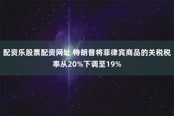 配资乐股票配资网址 特朗普将菲律宾商品的关税税率从20%下调至19%