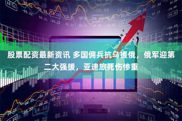 股票配资最新资讯 多国佣兵抗乌援俄，俄军迎第二大强援，亚速旅死伤惨重