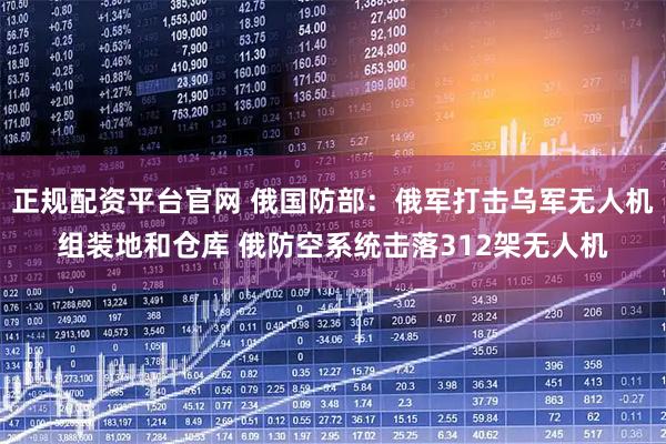 正规配资平台官网 俄国防部：俄军打击乌军无人机组装地和仓库 俄防空系统击落312架无人机