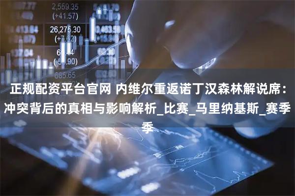 正规配资平台官网 内维尔重返诺丁汉森林解说席：冲突背后的真相与影响解析_比赛_马里纳基斯_赛季