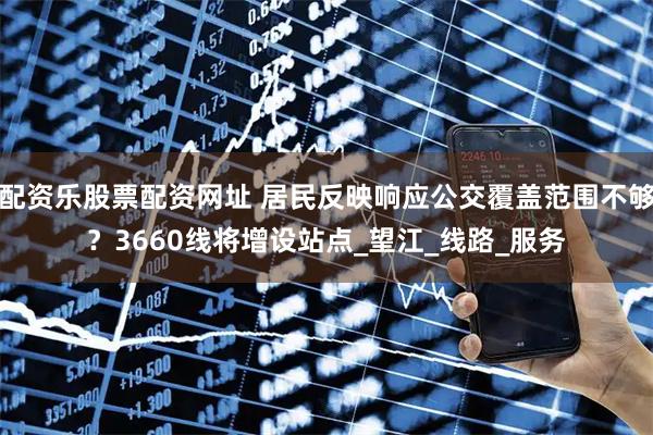 配资乐股票配资网址 居民反映响应公交覆盖范围不够？3660线将增设站点_望江_线路_服务