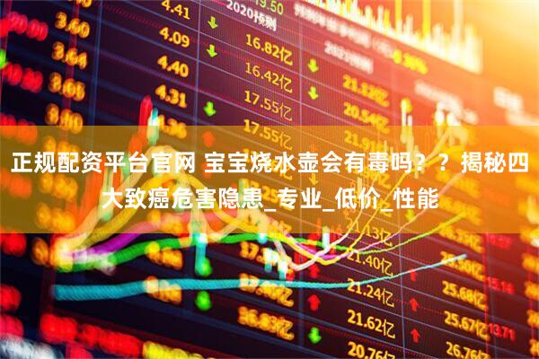 正规配资平台官网 宝宝烧水壶会有毒吗？？揭秘四大致癌危害隐患_专业_低价_性能