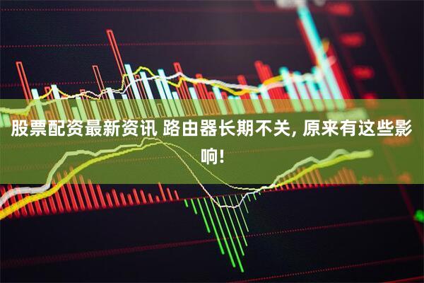 股票配资最新资讯 路由器长期不关, 原来有这些影响!