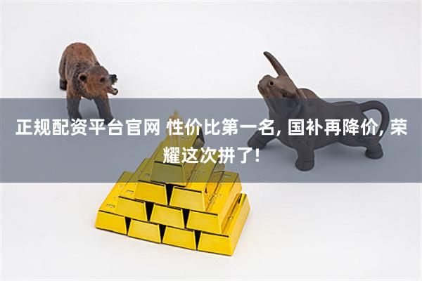 正规配资平台官网 性价比第一名, 国补再降价, 荣耀这次拼了!