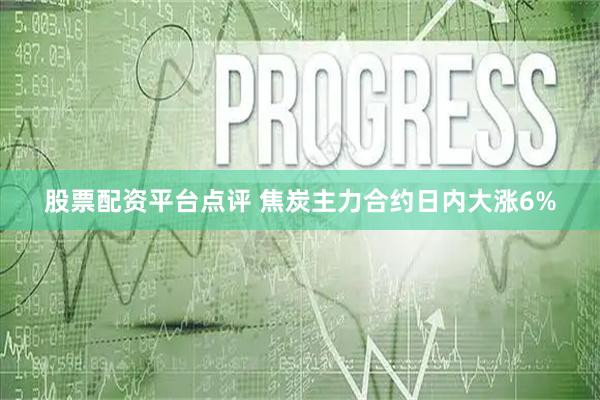 股票配资平台点评 焦炭主力合约日内大涨6%