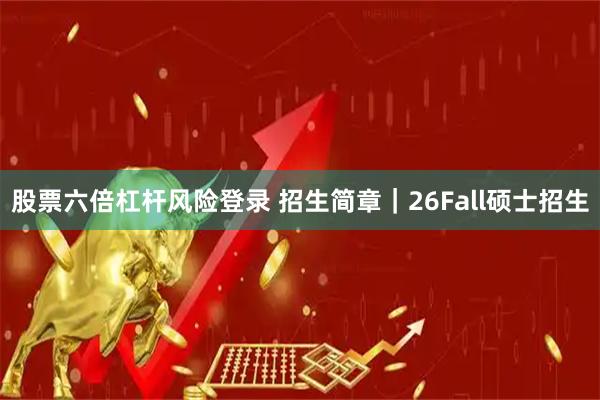股票六倍杠杆风险登录 招生简章｜26Fall硕士招生