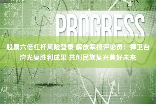 股票六倍杠杆风险登录 解放军报评论员：捍卫台湾光复胜利成果 共创民族复兴美好未来