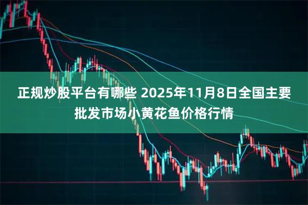 正规炒股平台有哪些 2025年11月8日全国主要批发市场小黄花鱼价格行情
