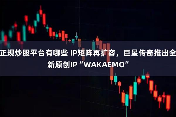 正规炒股平台有哪些 IP矩阵再扩容，巨星传奇推出全新原创IP“WAKAEMO”