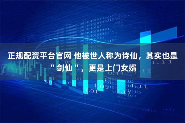 正规配资平台官网 他被世人称为诗仙,其实也是"剑仙",更是上门女婿